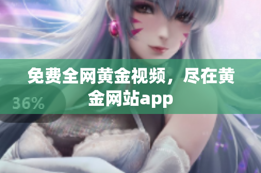 免费全网黄金视频，尽在黄金网站app