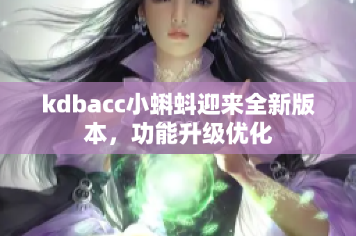 kdbacc小蝌蚪迎来全新版本，功能升级优化