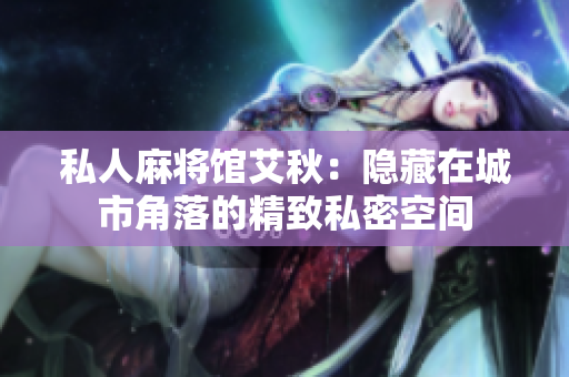 私人麻将馆艾秋：隐藏在城市角落的精致私密空间