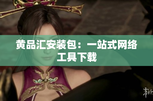 黄品汇安装包：一站式网络工具下载