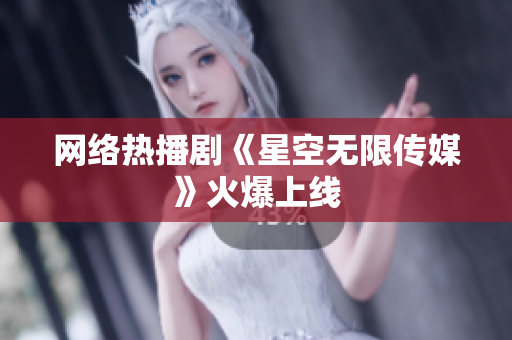 网络热播剧《星空无限传媒》火爆上线
