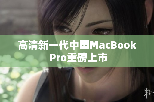 高清新一代中国MacBook Pro重磅上市