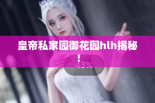 皇帝私家园御花园hlh揭秘！