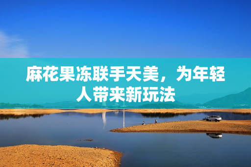 麻花果冻联手天美，为年轻人带来新玩法