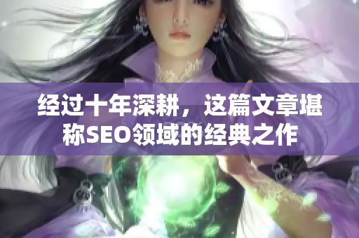 经过十年深耕，这篇文章堪称SEO领域的经典之作