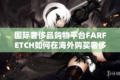 国际奢侈品购物平台FARFETCH如何在海外购买奢侈品？