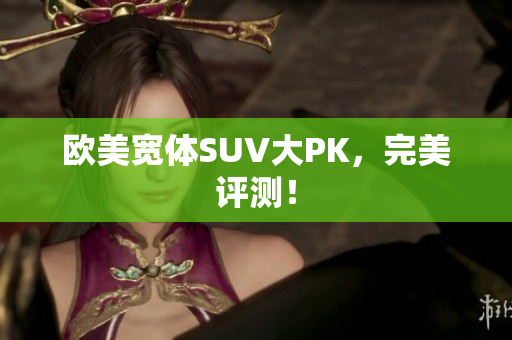欧美宽体SUV大PK，完美评测！