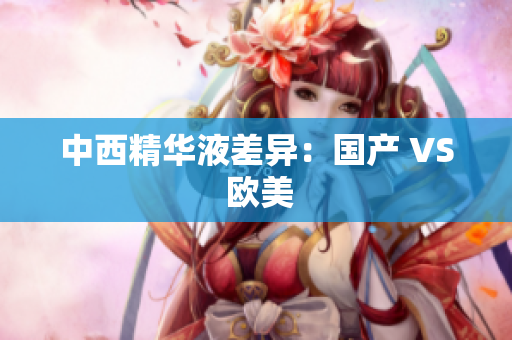中西精华液差异：国产 VS 欧美