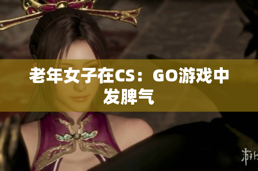 老年女子在CS：GO游戏中发脾气