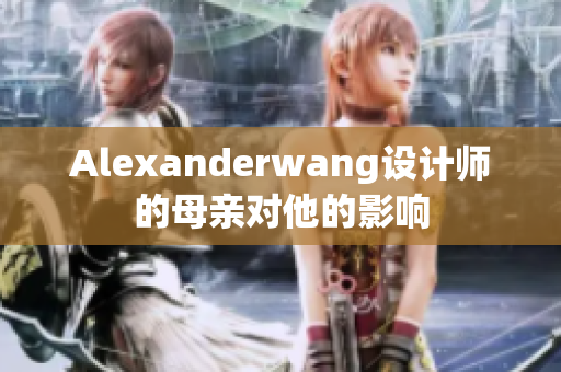 Alexanderwang设计师的母亲对他的影响