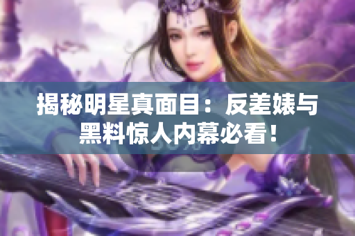 揭秘明星真面目：反差婊与黑料惊人内幕必看！