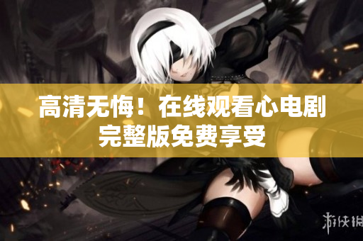 高清无悔！在线观看心电剧完整版免费享受