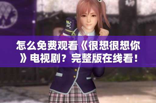 怎么免费观看《很想很想你》电视剧？完整版在线看！