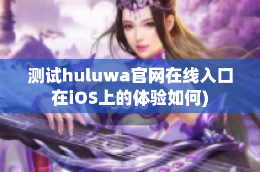 测试huluwa官网在线入口在iOS上的体验如何)