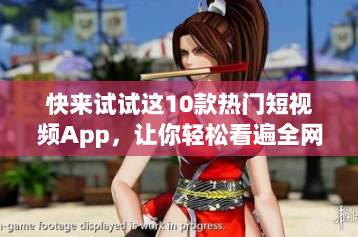 快来试试这10款热门短视频App，让你轻松看遍全网短片！