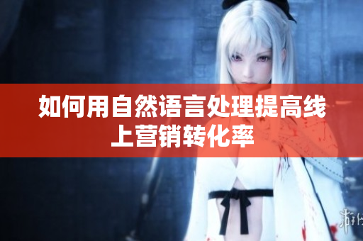 如何用自然语言处理提高线上营销转化率