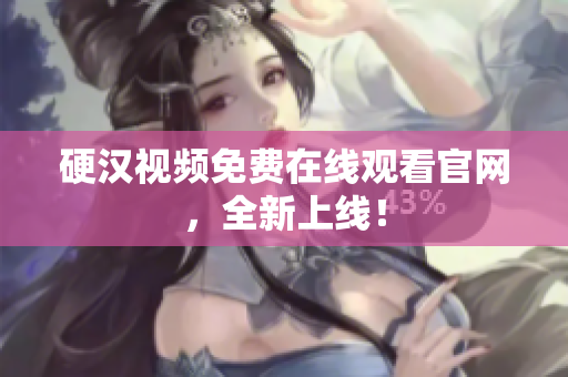 硬汉视频免费在线观看官网，全新上线！