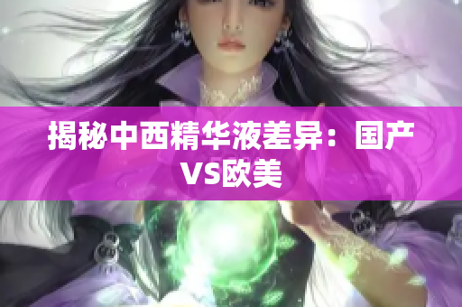 揭秘中西精华液差异：国产VS欧美