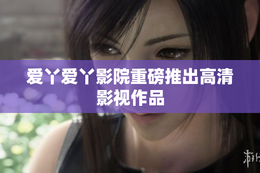爱丫爱丫影院重磅推出高清影视作品