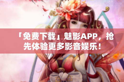 「免费下载」魅影APP，抢先体验更多影音娱乐！