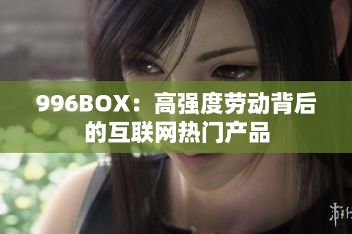 996BOX：高强度劳动背后的互联网热门产品