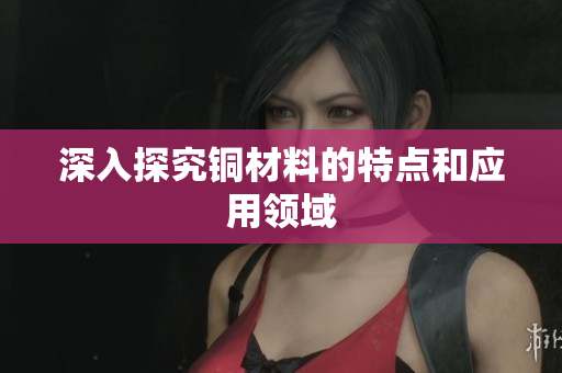 深入探究铜材料的特点和应用领域