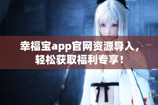幸福宝app官网资源导入，轻松获取福利专享！