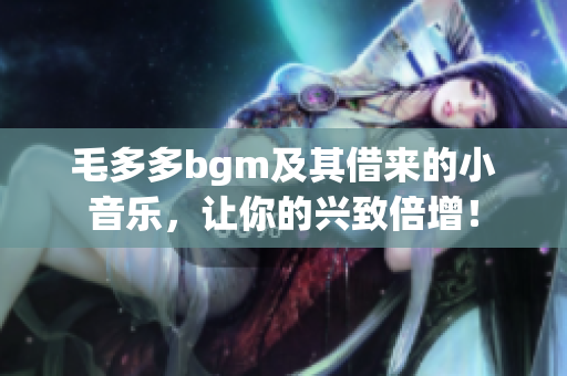 毛多多bgm及其借来的小音乐，让你的兴致倍增！