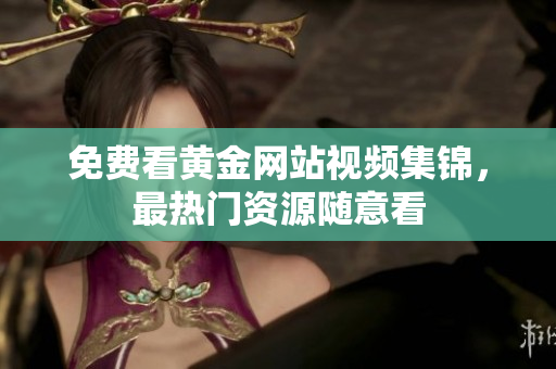 免费看黄金网站视频集锦，最热门资源随意看