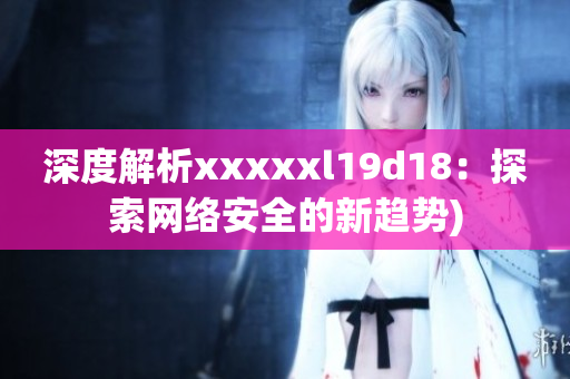 深度解析xxxxxl19d18：探索网络安全的新趋势)