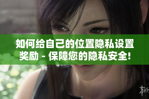 如何给自己的位置隐私设置奖励 - 保障您的隐私安全!