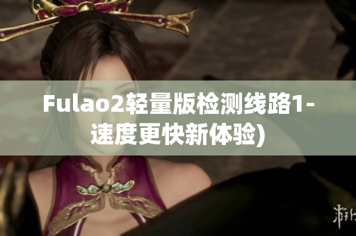 Fulao2轻量版检测线路1-速度更快新体验)
