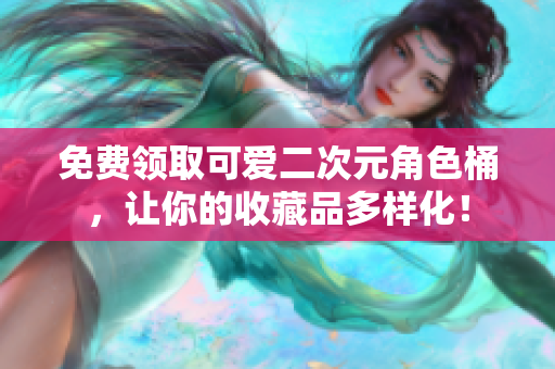 免费领取可爱二次元角色桶，让你的收藏品多样化！