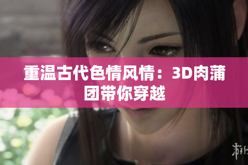 重温古代色情风情：3D肉蒲团带你穿越