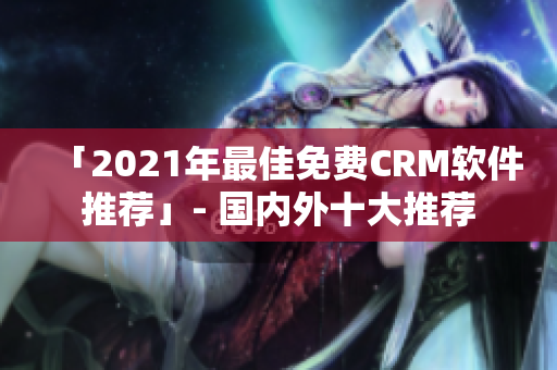 「2021年最佳免费CRM软件推荐」- 国内外十大推荐