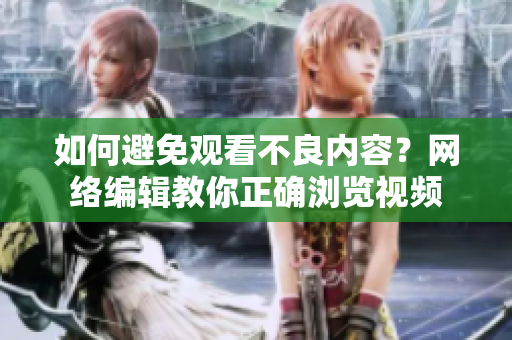 如何避免观看不良内容？网络编辑教你正确浏览视频