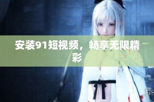 安装91短视频，畅享无限精彩