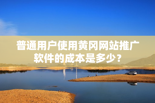 普通用户使用黄冈网站推广软件的成本是多少？