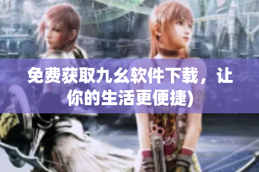 免费获取九幺软件下载，让你的生活更便捷)