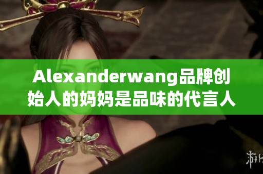 Alexanderwang品牌创始人的妈妈是品味的代言人