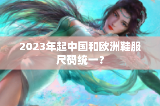 2023年起中国和欧洲鞋服尺码统一？