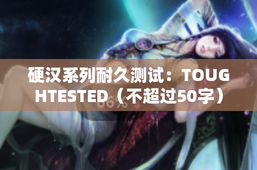 硬汉系列耐久测试：TOUGHTESTED（不超过50字）
