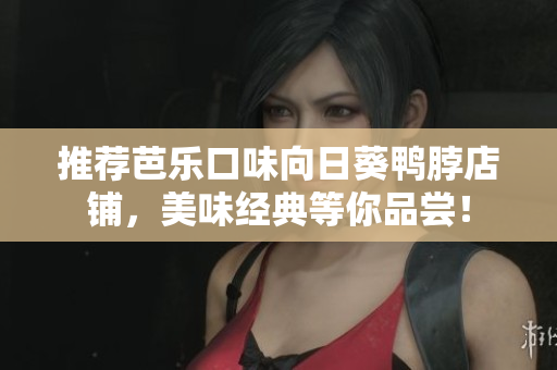 推荐芭乐口味向日葵鸭脖店铺，美味经典等你品尝！