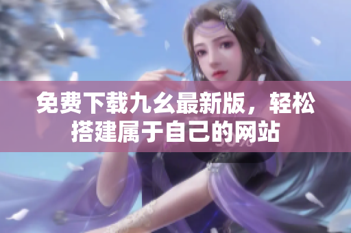 免费下载九幺最新版，轻松搭建属于自己的网站