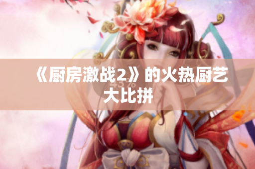 《厨房激战2》的火热厨艺大比拼