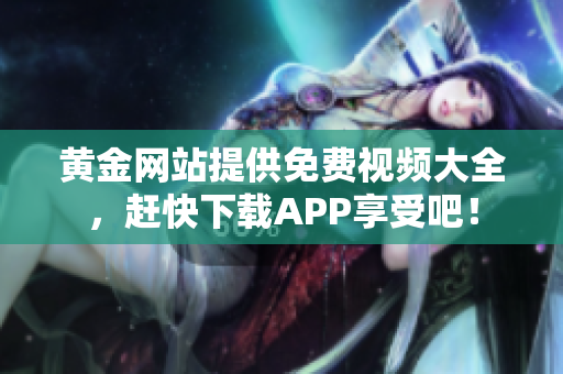 黄金网站提供免费视频大全，赶快下载APP享受吧！