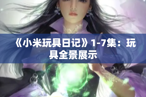 《小米玩具日记》1-7集：玩具全景展示