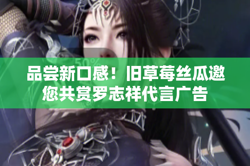 品尝新口感！旧草莓丝瓜邀您共赏罗志祥代言广告