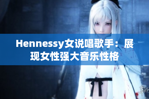 Hennessy女说唱歌手：展现女性强大音乐性格