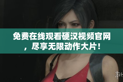 免费在线观看硬汉视频官网，尽享无限动作大片！